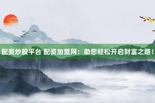 配资炒股平台 配资加盟网：助您轻松开启财富之路！