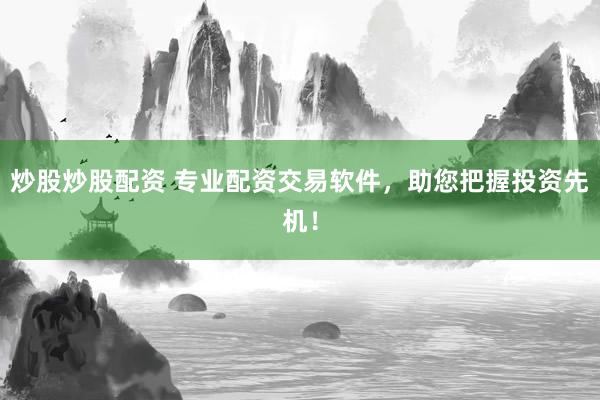 炒股炒股配资 专业配资交易软件，助您把握投资先机！