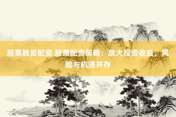 股票融资配资 股票配资策略：放大投资收益，风险与机遇并存