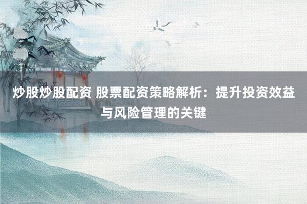 炒股炒股配资 股票配资策略解析：提升投资效益与风险管理的关键