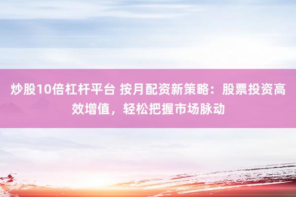 炒股10倍杠杆平台 按月配资新策略：股票投资高效增值，轻松把握市场脉动