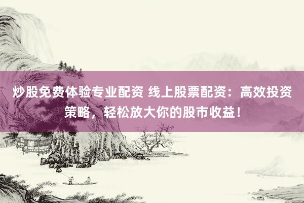 炒股免费体验专业配资 线上股票配资：高效投资策略，轻松放大你的股市收益！