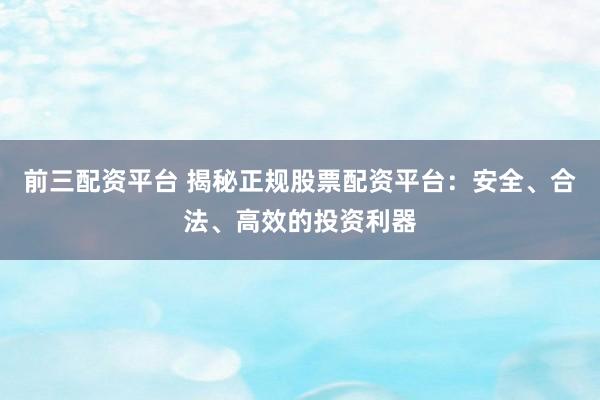 前三配资平台 揭秘正规股票配资平台：安全、合法、高效的投资利器