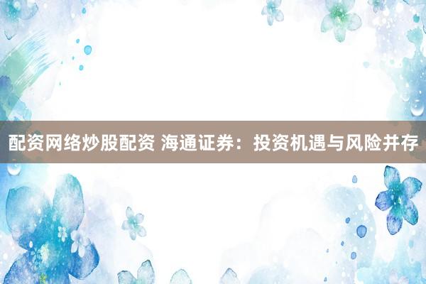 配资网络炒股配资 海通证券:投资机遇与风险并存