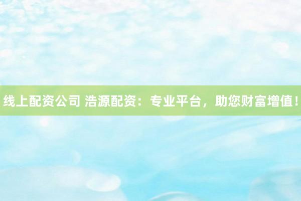 线上配资公司 浩源配资:专业平台,助您财富增值!