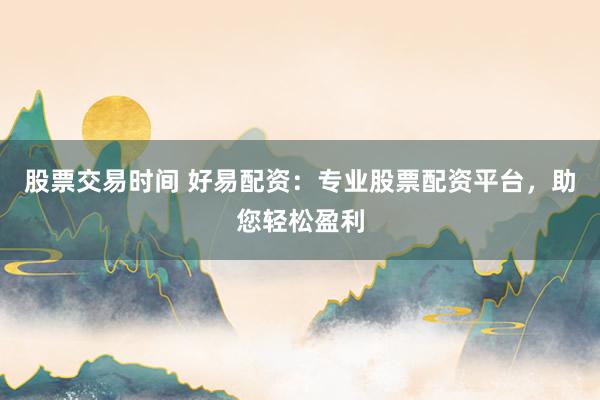 股票交易时间 好易配资:专业股票配资平台,助您轻松盈利