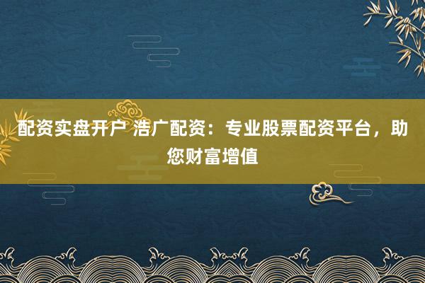 配资实盘开户 浩广配资:专业股票配资平台,助您财富增值
