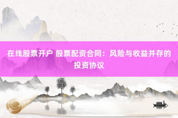 在线股票开户 股票配资合同:风险与收益并存的投资协议