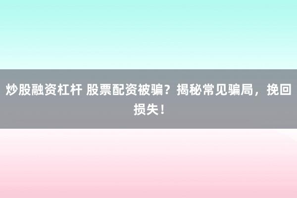 炒股融资杠杆 股票配资被骗?揭秘常见骗局,挽回损失!