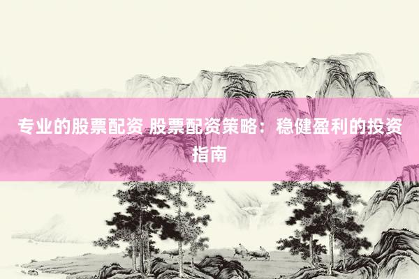专业的股票配资 股票配资策略:稳健盈利的投资指南