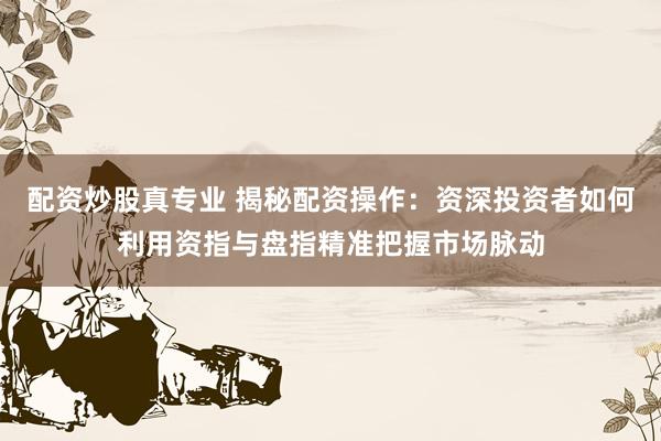 配资炒股真专业 揭秘配资操作:资深投资者如何利用资指与盘指精准把握市场脉动