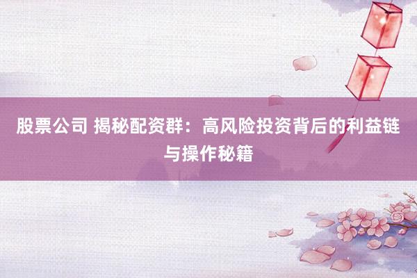 股票公司 揭秘配资群:高风险投资背后的利益链与操作秘籍