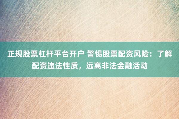 正规股票杠杆平台开户 警惕股票配资风险:了解配资违法性质,远离非法金融活动