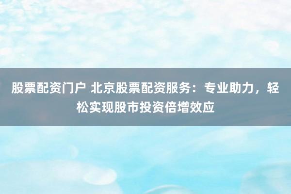 股票配资门户 北京股票配资服务:专业助力,轻松实现股市投资倍增效应