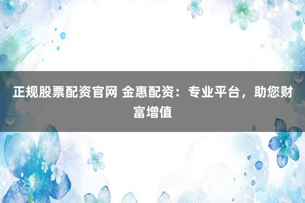 正规股票配资官网 金惠配资:专业平台,助您财富增值