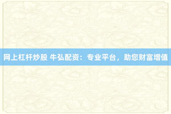 网上杠杆炒股 牛弘配资:专业平台,助您财富增值