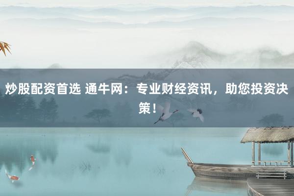 炒股配资首选 通牛网:专业财经资讯,助您投资决策!