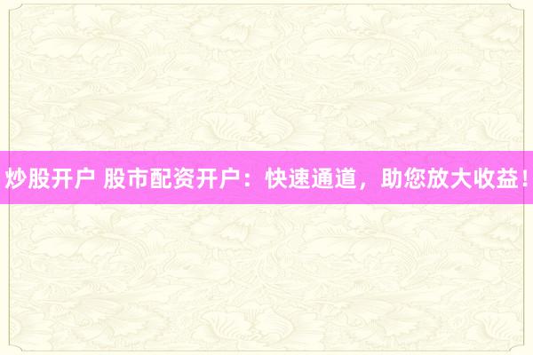 炒股开户 股市配资开户:快速通道,助您放大收益!