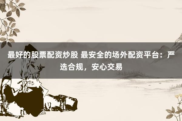 最好的股票配资炒股 最安全的场外配资平台：严选合规，安心交易