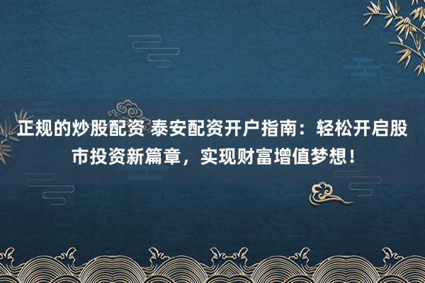 正规的炒股配资 泰安配资开户指南:轻松开启股市投资新篇章,实现财富增值梦想!