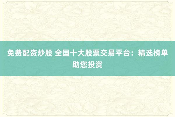 免费配资炒股 全国十大股票交易平台:精选榜单助您投资