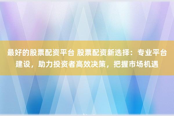 最好的股票配资平台 股票配资新选择:专业平台建设,助力投资者高效决策,把握市场机遇