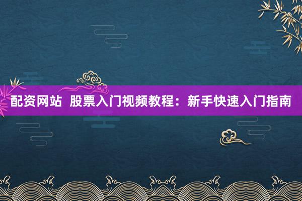 配资网站  股票入门视频教程：新手快速入门指南