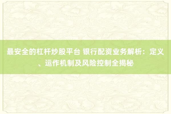 最安全的杠杆炒股平台 银行配资业务解析：定义、运作机制及风险控制全揭秘
