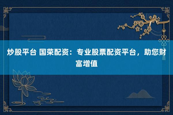 炒股平台 国荣配资:专业股票配资平台,助您财富增值