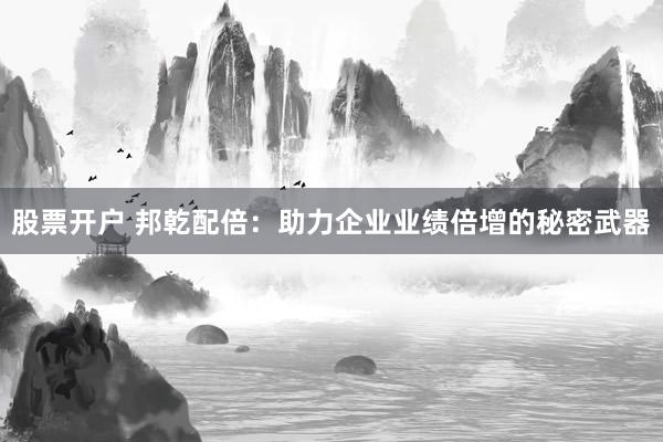 股票开户 邦乾配倍:助力企业业绩倍增的秘密武器