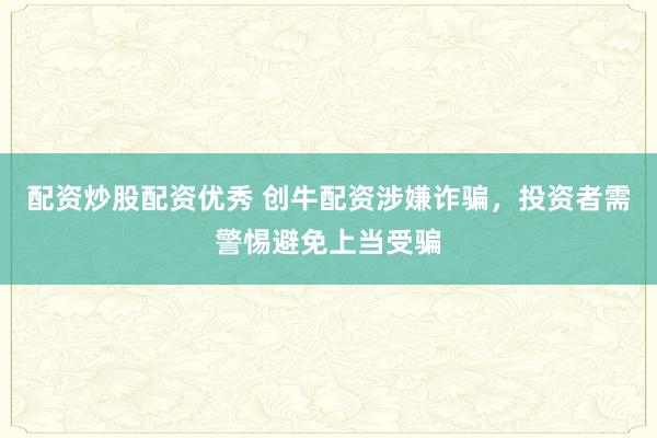 配资炒股配资优秀 创牛配资涉嫌诈骗,投资者需警惕避免上当受骗