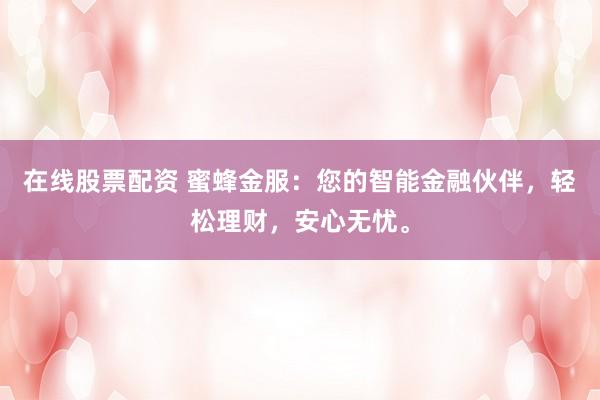 在线股票配资 蜜蜂金服：您的智能金融伙伴，轻松理财，安心无忧。