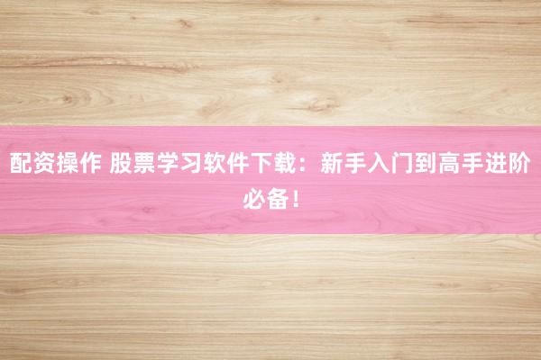 配资操作 股票学习软件下载:新手入门到高手进阶必备!