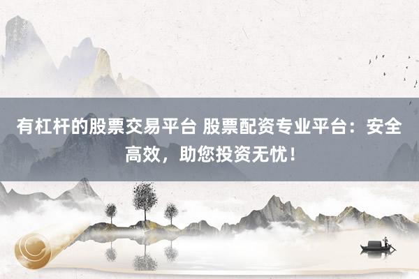 有杠杆的股票交易平台 股票配资专业平台：安全高效，助您投资无忧！