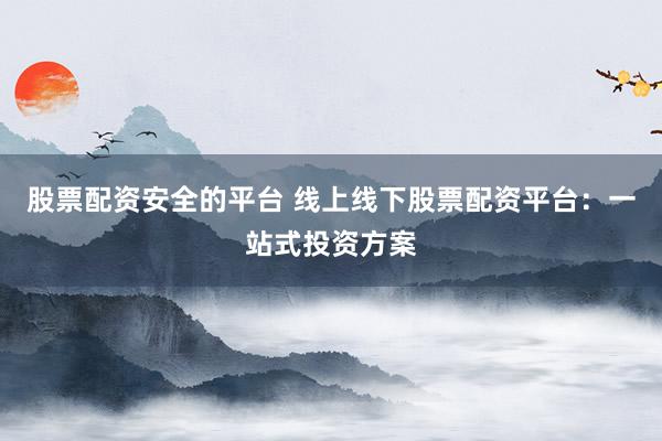 股票配资安全的平台 线上线下股票配资平台：一站式投资方案