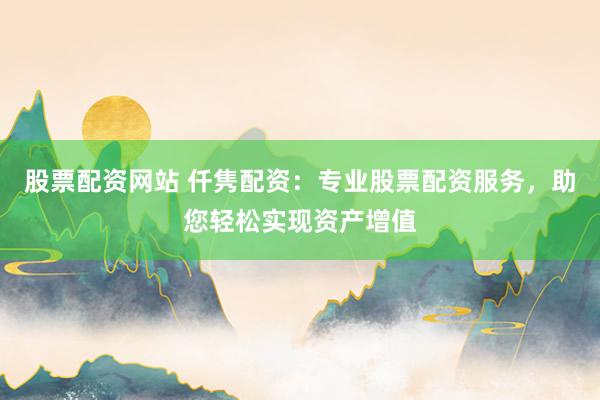 股票配资网站 仟隽配资：专业股票配资服务，助您轻松实现资产增值