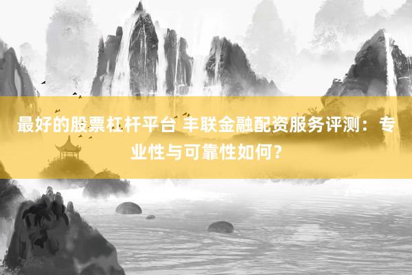最好的股票杠杆平台 丰联金融配资服务评测：专业性与可靠性如何？