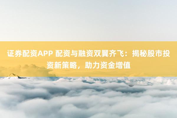 证券配资APP 配资与融资双翼齐飞:揭秘股市投资新策略,助力资金增值