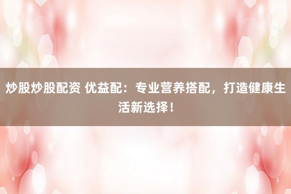 炒股炒股配资 优益配：专业营养搭配，打造健康生活新选择！