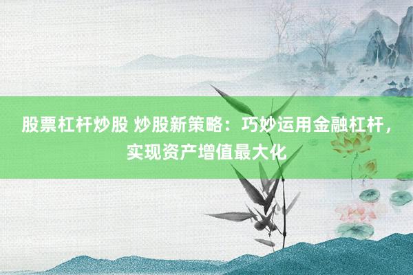 股票杠杆炒股 炒股新策略:巧妙运用金融杠杆,实现资产增值最大化