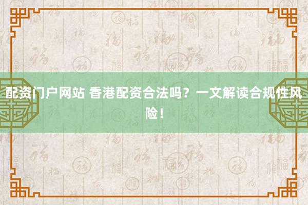 配资门户网站 香港配资合法吗？一文解读合规性风险！