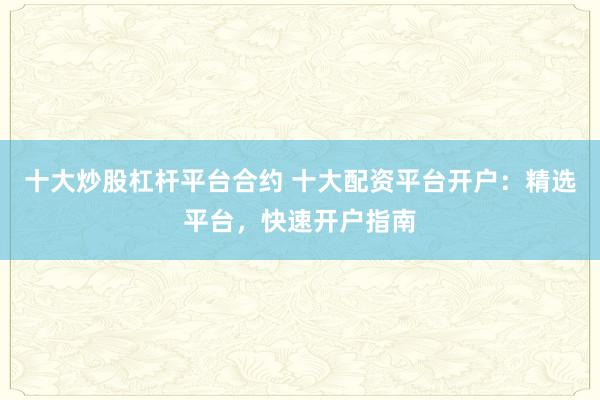 十大炒股杠杆平台合约 十大配资平台开户：精选平台，快速开户指南