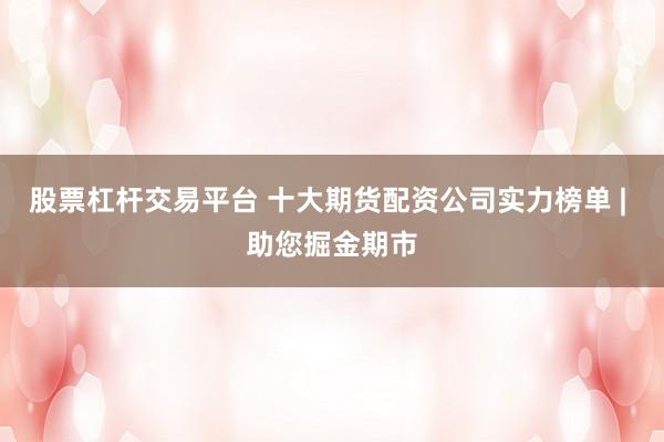 股票杠杆交易平台 十大期货配资公司实力榜单 | 助您掘金期市