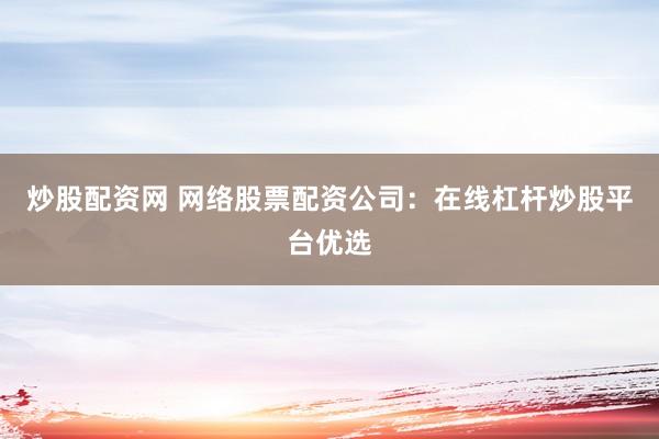 炒股配资网 网络股票配资公司：在线杠杆炒股平台优选