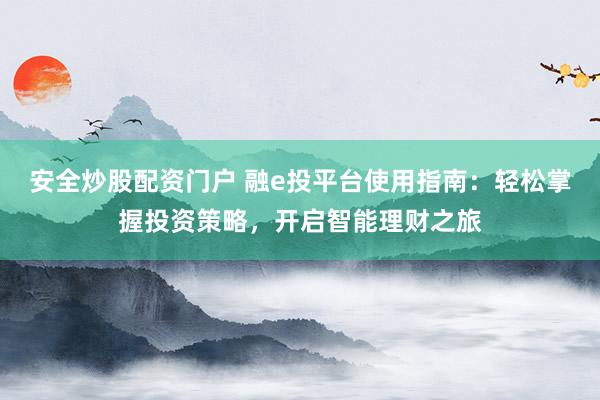 安全炒股配资门户 融e投平台使用指南：轻松掌握投资策略，开启智能理财之旅