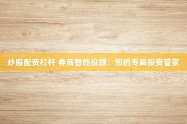 炒股配资杠杆 券商智能投顾:您的专属投资管家