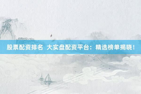 股票配资排名 大实盘配资平台:精选榜单揭晓!