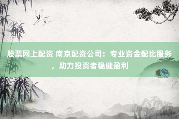 股票网上配资 南京配资公司:专业资金配比服务,助力投资者稳健盈利