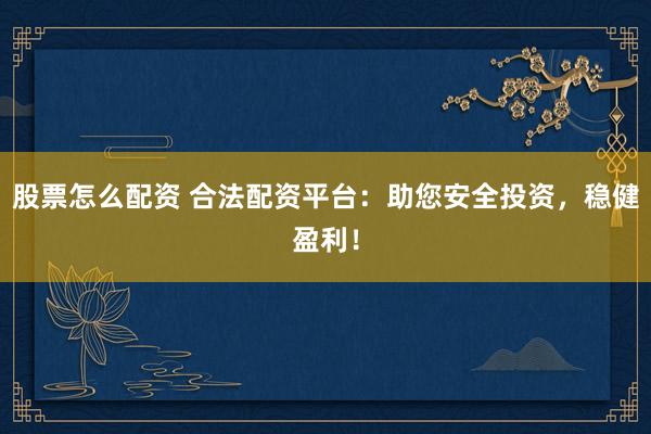 股票怎么配资 合法配资平台:助您安全投资,稳健盈利!