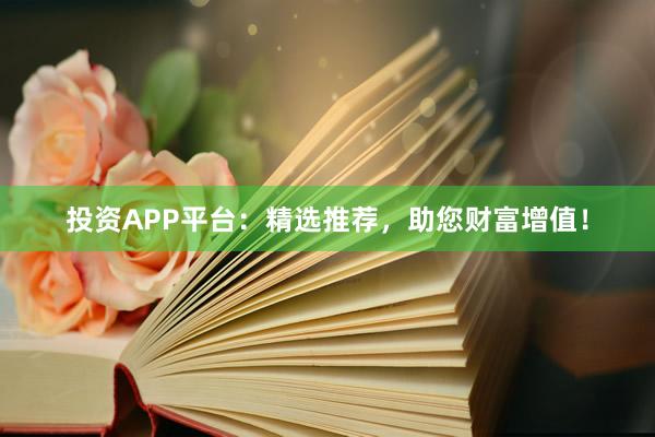 投资APP平台:精选推荐,助您财富增值!